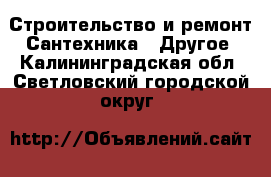 Строительство и ремонт Сантехника - Другое. Калининградская обл.,Светловский городской округ 